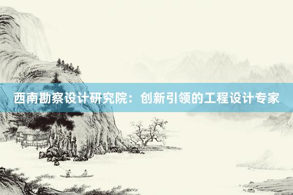 西南勘察设计研究院：创新引领的工程设计专家