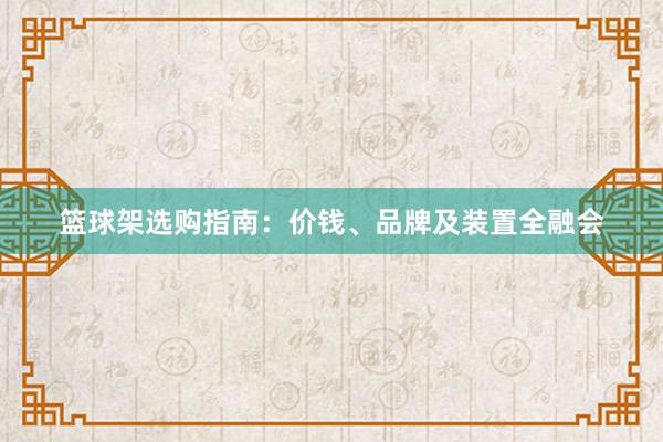 篮球架选购指南：价钱、品牌及装置全融会