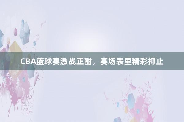 CBA篮球赛激战正酣，赛场表里精彩抑止