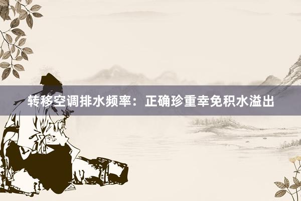 转移空调排水频率：正确珍重幸免积水溢出