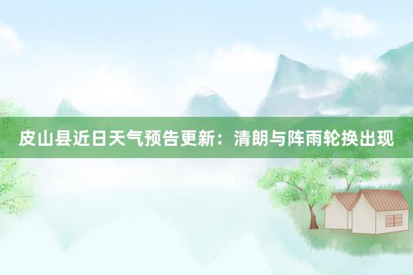 皮山县近日天气预告更新：清朗与阵雨轮换出现